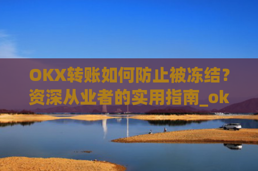 OKX转账如何防止被冻结？资深从业者的实用指南_okex 防止收到黑钱