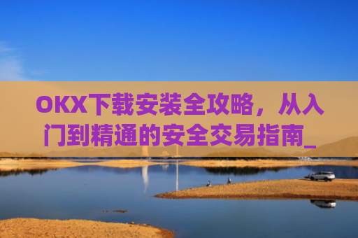 OKX下载安装全攻略,从入门到精通的安全交易指南_ok0k下载