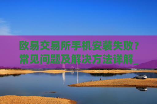 欧易交易所手机安装失败？常见问题及解决方法详解_