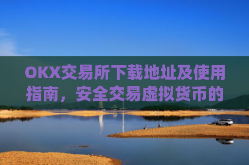 OKX交易所下载地址及使用指南，安全交易虚拟货币的**平台_ok交易所下载链接