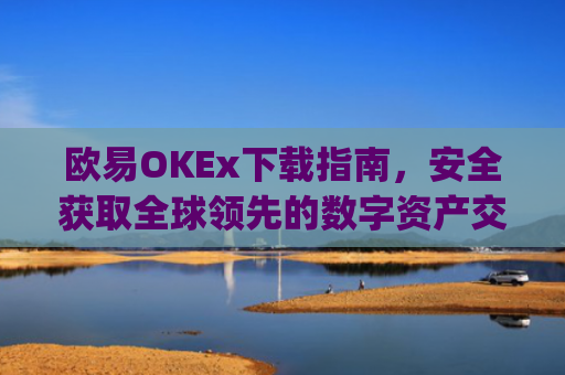 欧易OKEx下载指南，安全获取全球**的数字资产交易平台_易欧ok官网下载