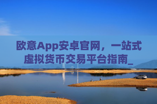 欧意App安卓官网,一站式虚拟货币交易平台指南_
