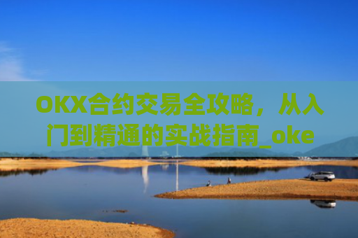 OKX合约交易全攻略,从入门到精通的实战指南_okex合约是什么意思