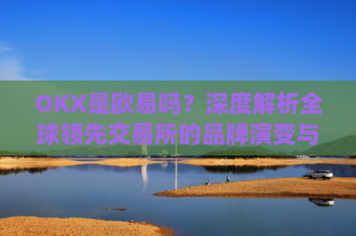 OKX是欧易吗？深度解析全球**交易所的品牌演变与市场定位_