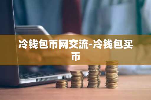 冷钱包币网交流-冷钱包买币