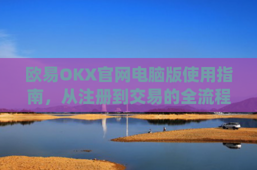 欧易OKX官网电脑版使用指南，从注册到交易的全流程解析_