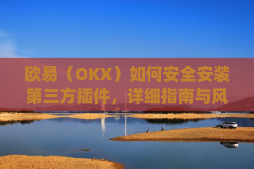 欧易(OKX)如何安全安装第三方插件,详细指南与风险提示_