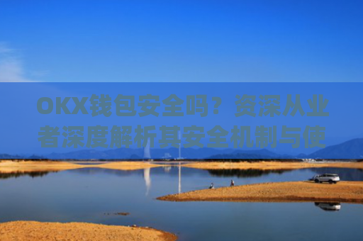 OKX钱包安全吗?资深从业者深度解析其安全机制与使用建议_okexchain钱包