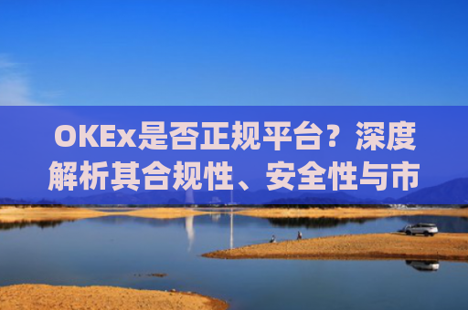 OKEx是否正规平台？深度解析其合规性、安全性与市场口碑_okex这个平台可靠吗