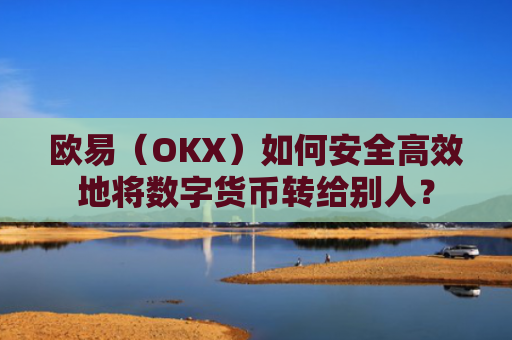 欧易（OKX）如何安全**地将数字货币转给别人？