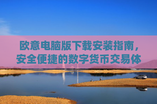 欧意电脑版下载安装指南，安全便捷的数字货币交易体验_欧亿软件下载安装