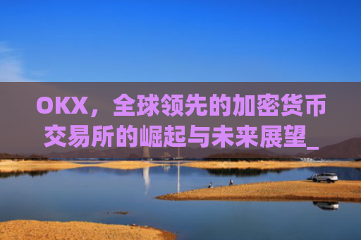 OKX,全球**的加密货币交易所的崛起与未来展望_okx交易所app