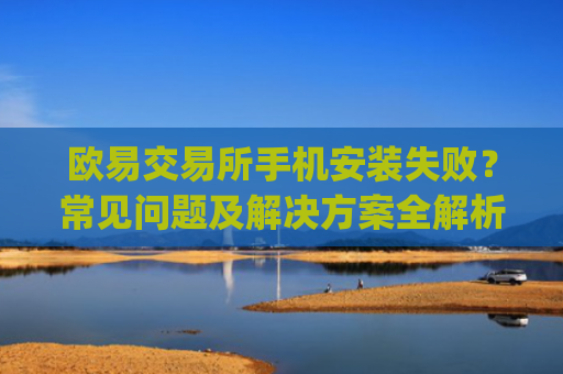 欧易交易所手机安装失败?常见问题及解决方案全解析_