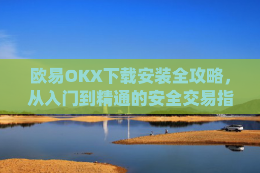 欧易OKX下载安装全攻略，从入门到精通的安全交易指南_