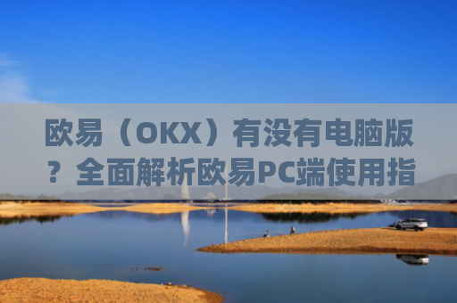 欧易（OKX）有没有电脑版？**解析欧易PC端使用指南_