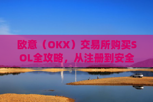 欧意（OKX）交易所购买SOL全攻略，从注册到安全存储的完整指南_