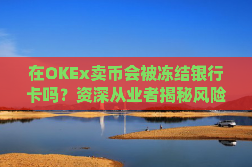 在OKEx卖币会被冻结银行卡吗?资深从业者揭秘风险与防范策略_okex卖币后银行卡冻结
