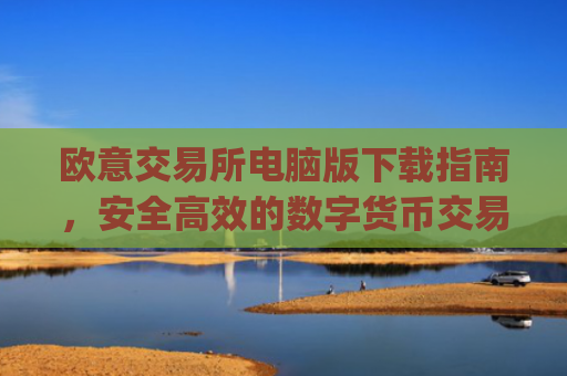 欧意交易所电脑版下载指南，安全**的数字货币交易平台_欧亿交易所app