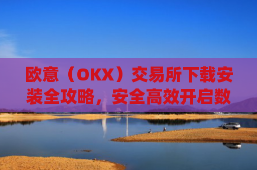 欧意（OKX）交易所下载安装全攻略，安全**开启数字资产交易之旅_