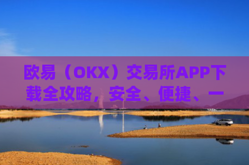 欧易(OKX)交易所APP下载全攻略,安全、便捷、一步到位_欧 易官网入口下载