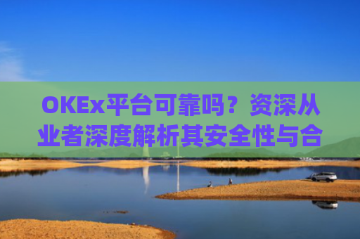 OKEx平台可靠吗？资深从业者深度解析其安全性与合规性_okex这个平台怎么样