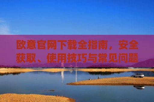 欧意官网下载全指南,安全获取、使用技巧与常见问题解答_易欧app官方下载安装