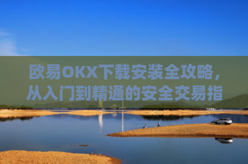 欧易OKX下载安装全攻略，从入门到精通的安全交易指南_