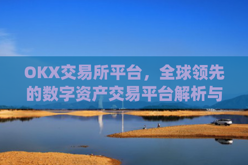 OKX交易所平台,全球**的数字资产交易平台解析与未来展望_okxe交易所