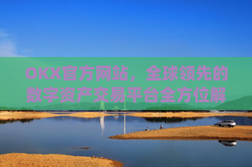 OKX官方网站，全球**的数字资产交易平台全方位解析_okx官方网站网址