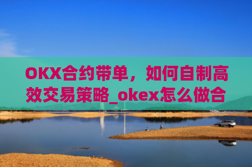 OKX合约带单，如何自制**交易策略_okex怎么做合约