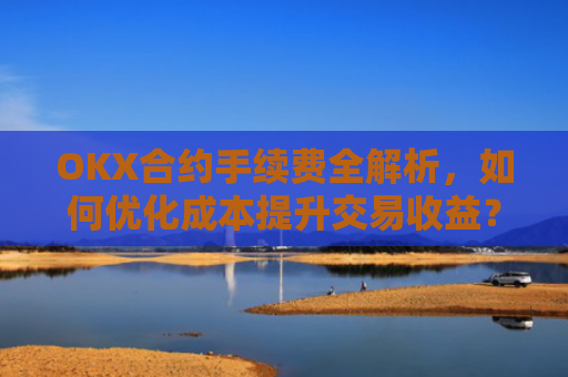 OKX合约手续费全解析，如何优化成本提升交易收益？ok合约手续费好高