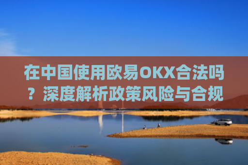 在**使用欧易OKX合法吗？深度解析政策风险与合规路径_
