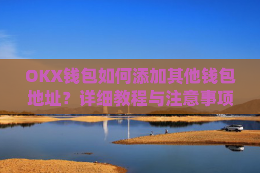 OKX钱包如何添加其他钱包地址？详细教程与注意事项_okex钱包地址可以更改么
