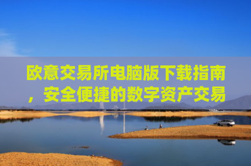 欧意交易所电脑版下载指南，安全便捷的数字资产交易平台_欧亿交易所app