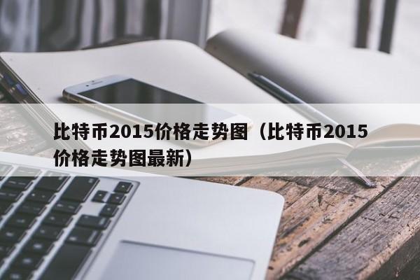 比特币2015价格<a href=https://news.bestwheel.com.cn/lbk/655112.html target=_blank class=infotextkey><a href=https://news.bestwheel.com.cn/lbk/655112.html target=_blank class=infotextkey>走势</a></a>图(比特币2015价格走势图**)