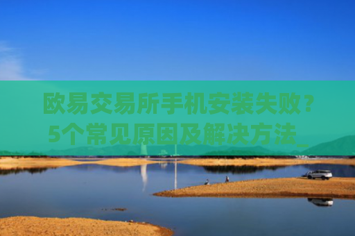 欧易交易所手机安装失败？5个常见原因及解决方法_