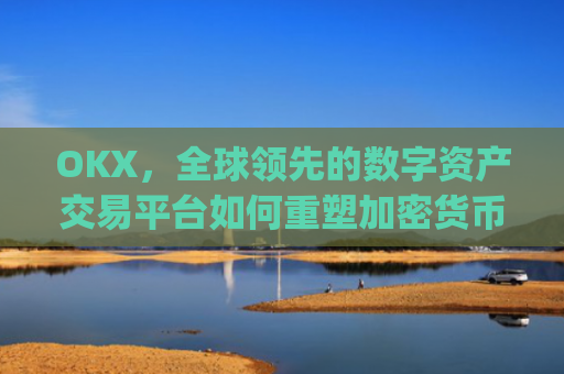 OKX,全球**的数字资产交易平台如何重塑加密货币生态_okx交易平台官网app是哪个地址.排名前三交易所.cc
